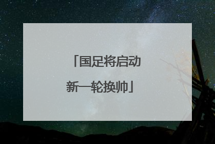 国足将启动新一轮换帅