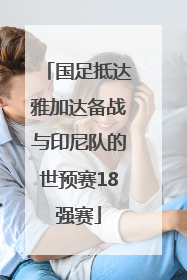 国足抵达雅加达备战与印尼队的世预赛18强赛