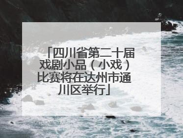 四川省第二十届戏剧小品（小戏）比赛将在达州市通川区举行