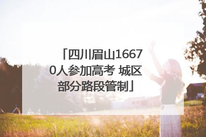 四川眉山16670人参加高考 城区部分路段管制