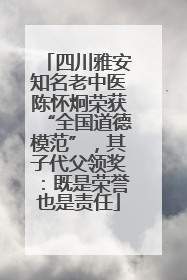 四川雅安知名老中医陈怀炯荣获“全国道德模范”，其子代父领奖：既是荣誉也是责任