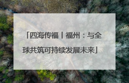 四海传福丨福州：与全球共筑可持续发展未来