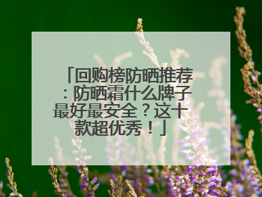 回购榜防晒推荐：防晒霜什么牌子最好最安全？这十款超优秀！