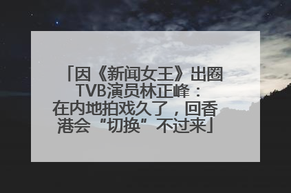 因《新闻女王》出圈 TVB演员林正峰：在内地拍戏久了，回香港会“切换”不过来