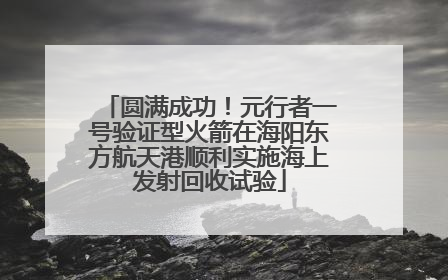 圆满成功！元行者一号验证型火箭在海阳东方航天港顺利实施海上发射回收试验