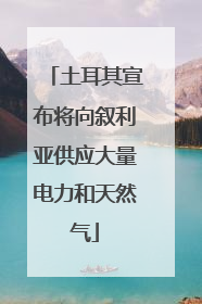 土耳其宣布将向叙利亚供应大量电力和天然气