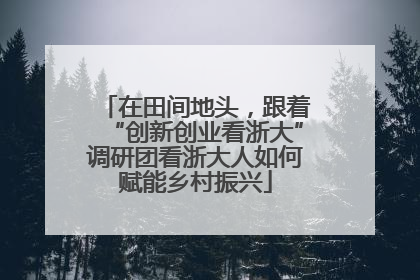 在田间地头，跟着“创新创业看浙大”调研团看浙大人如何赋能乡村振兴