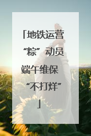 地铁运营“粽”动员 端午维保“不打烊”