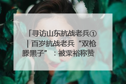 寻访山东抗战老兵①｜百岁抗战老兵“双枪滕黑子”：被粟裕称赞的“孤胆英雄”