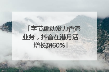 字节跳动发力香港业务，抖音在港月活增长超60%