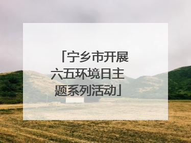 宁乡市开展六五环境日主题系列活动