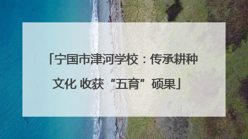 宁国市津河学校：传承耕种文化 收获“五育”硕果