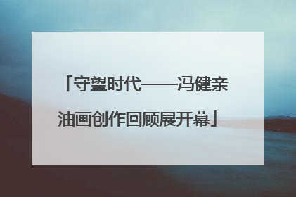 守望时代——冯健亲油画创作回顾展开幕