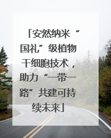 安然纳米“国礼”级植物干细胞技术，助力“一带一路”共建可持续未来