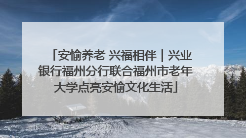 安愉养老 兴福相伴｜兴业银行福州分行联合福州市老年大学点亮安愉文化生活
