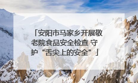 安阳市马家乡开展敬老院食品安全检查 守护“舌尖上的安全”