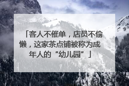 客人不催单，店员不偷懒，这家茶点铺被称为成年人的“幼儿园”