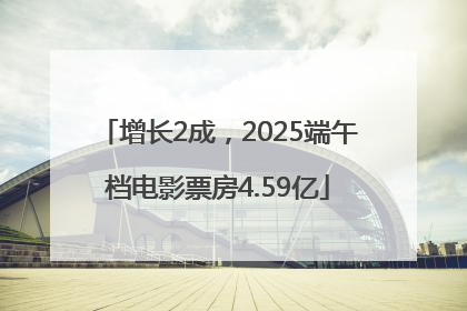 增长2成，2025端午档电影票房4.59亿
