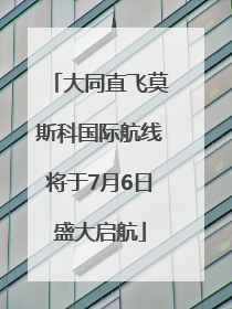 大同直飞莫斯科国际航线将于7月6日盛大启航