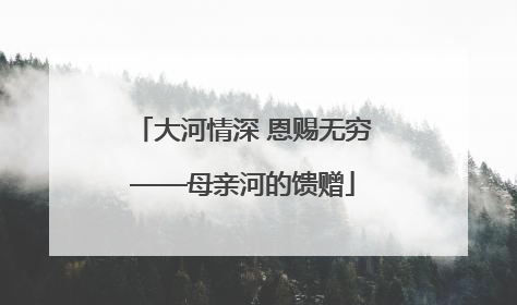 大河情深 恩赐无穷——母亲河的馈赠