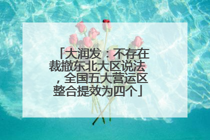 大润发：不存在裁撤东北大区说法，全国五大营运区整合提效为四个