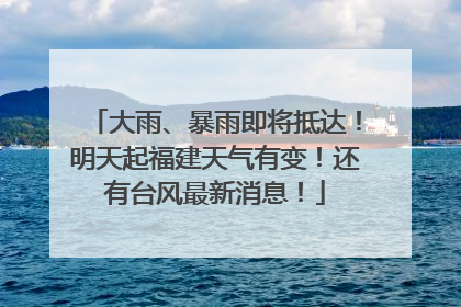 大雨、暴雨即将抵达！明天起福建天气有变！还有台风最新消息！