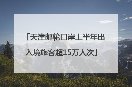 天津邮轮口岸上半年出入境旅客超15万人次