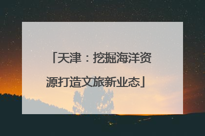 天津：挖掘海洋资源打造文旅新业态