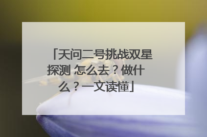 天问二号挑战双星探测 怎么去？做什么？一文读懂