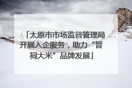 太原市市场监督管理局开展入企服务，助力“晋祠大米”品牌发展