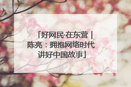 好网民·在东营｜陈亮：拥抱网络时代 讲好中国故事