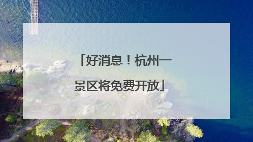 好消息！杭州一景区将免费开放