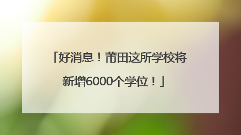 好消息！莆田这所学校将新增6000个学位！