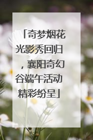 奇梦烟花光影秀回归，襄阳奇幻谷端午活动精彩纷呈