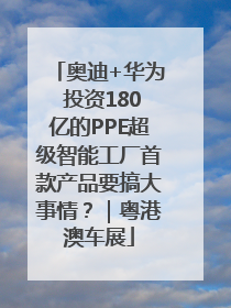 奥迪+华为 投资180亿的PPE超级智能工厂首款产品要搞大事情？｜粤港澳车展