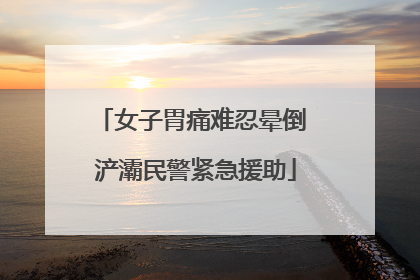 女子胃痛难忍晕倒 浐灞民警紧急援助