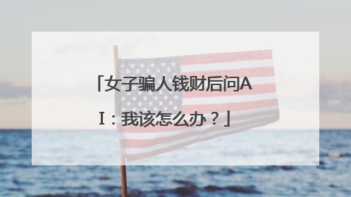 女子骗人钱财后问AI：我该怎么办？