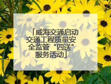 威海交通启动交通工程质量安全监管“四送”服务活动