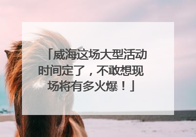 威海这场大型活动时间定了，不敢想现场将有多火爆！