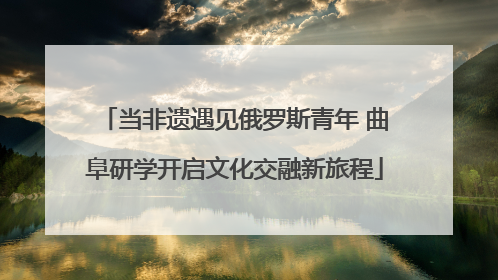 当非遗遇见俄罗斯青年 曲阜研学开启文化交融新旅程