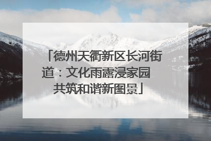 德州天衢新区长河街道：文化雨露浸家园 共筑和谐新图景