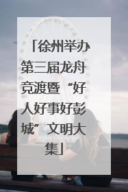 徐州举办第三届龙舟竞渡暨“好人好事好彭城”文明大集