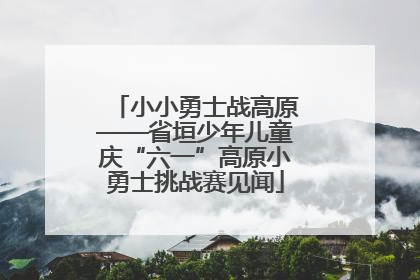 小小勇士战高原——省垣少年儿童庆“六一”高原小勇士挑战赛见闻
