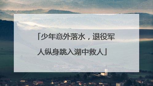 少年意外落水，退役军人纵身跳入湖中救人