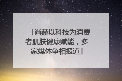 尚赫以科技为消费者肌肤健康赋能,多家媒体争相报道