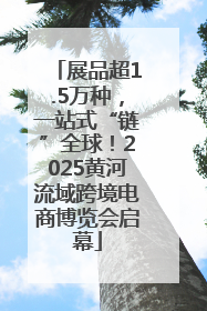 展品超1.5万种，一站式“链”全球！2025黄河流域跨境电商博览会启幕