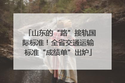 山东的“路”接轨国际标准！全省交通运输标准“成绩单”出炉