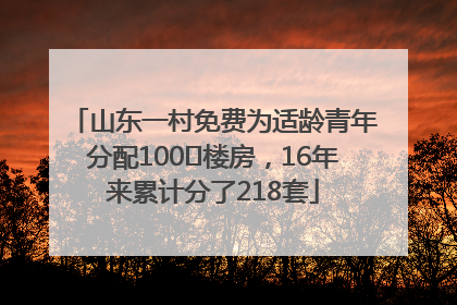 山东一村免费为适龄青年分配100㎡楼房，16年来累计分了218套