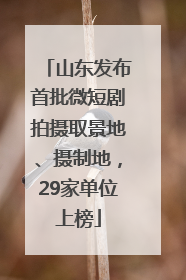 山东发布首批微短剧拍摄取景地、摄制地，29家单位上榜