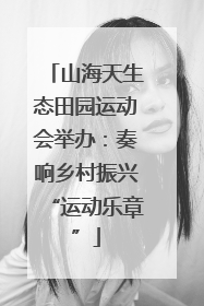 山海天生态田园运动会举办：奏响乡村振兴“运动乐章”